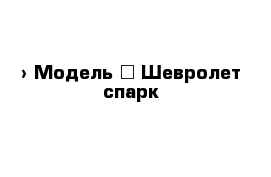  › Модель ­ Шевролет спарк